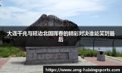 大连千兆与延边北国珲春的精彩对决谁能笑到最后